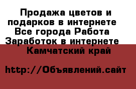 Продажа цветов и подарков в интернете - Все города Работа » Заработок в интернете   . Камчатский край